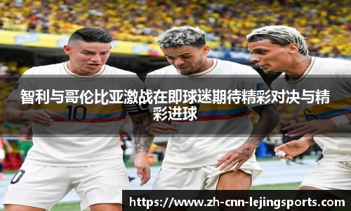 智利与哥伦比亚激战在即球迷期待精彩对决与精彩进球