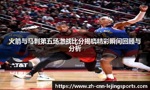 火箭与马刺第五场激战比分揭晓精彩瞬间回顾与分析